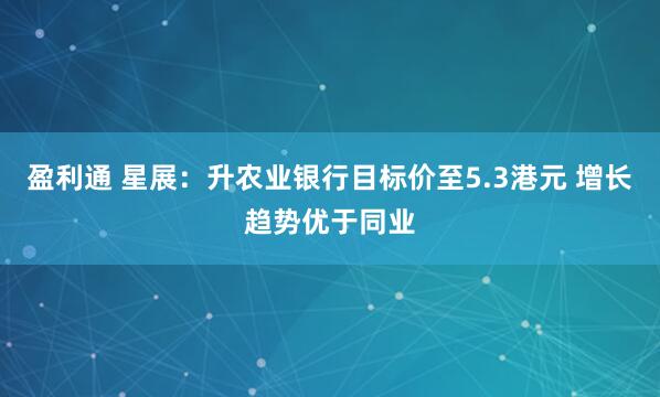 盈利通 星展:升农业银行目标价至5.3港元 增长趋势优于同业