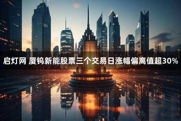 启灯网 厦钨新能股票三个交易日涨幅偏离值超30%