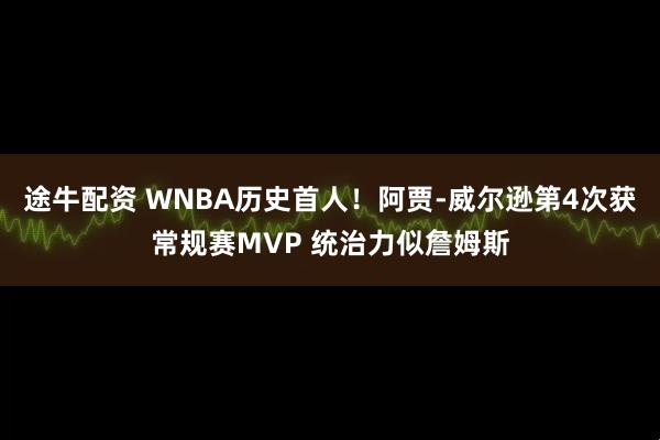 途牛配资 WNBA历史首人！阿贾-威尔逊第4次获常规赛MVP 统治力似詹姆斯