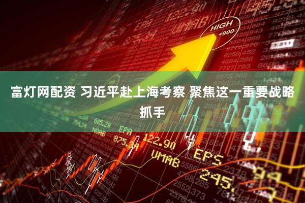 富灯网配资 习近平赴上海考察 聚焦这一重要战略抓手