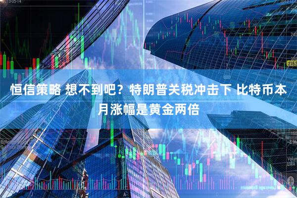 恒信策略 想不到吧？特朗普关税冲击下 比特币本月涨幅是黄金两倍