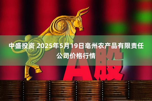 中盛投资 2025年5月19日亳州农产品有限责任公司价格行情