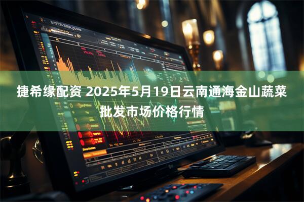捷希缘配资 2025年5月19日云南通海金山蔬菜批发市场价格行情