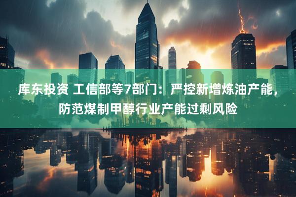 库东投资 工信部等7部门：严控新增炼油产能，防范煤制甲醇行业产能过剩风险